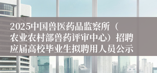 2025中国兽医药品监察所（农业农村部兽药评审中心）招聘应届高校毕业生拟聘用人员公示