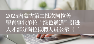 2025内蒙古第二批次阿拉善盟直事业单位“绿色通道”引进人才部分岗位拟聘人员公示（二）