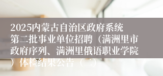 2025内蒙古自治区政府系统第二批事业单位招聘（满洲里市政府序列、满洲里俄语职业学院）体检结果公告（二）