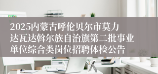 2025内蒙古呼伦贝尔市莫力达瓦达斡尔族自治旗第二批事业单位综合类岗位招聘体检公告