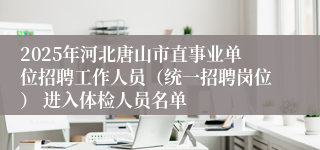2025年河北唐山市直事业单位招聘工作人员（统一招聘岗位） 进入体检人员名单