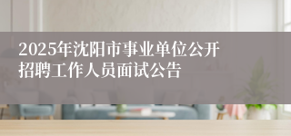 2025年沈阳市事业单位公开招聘工作人员面试公告