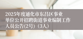 2025年度通化市东昌区事业单位公开招聘街道事业编制工作人员公告(2号)（3人）
