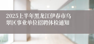 2025上半年黑龙江伊春市乌翠区事业单位招聘体检通知