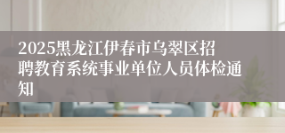 2025黑龙江伊春市乌翠区招聘教育系统事业单位人员体检通知
