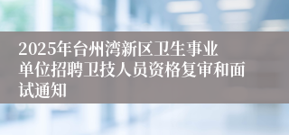 2025年台州湾新区卫生事业单位招聘卫技人员资格复审和面试通知
