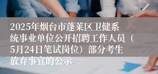 2025年烟台市蓬莱区卫健系统事业单位公开招聘工作人员（5月24日笔试岗位）部分考生放弃事宜的公示