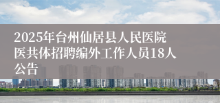 2025年台州仙居县人民医院医共体招聘编外工作人员18人公告
