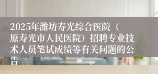 2025年潍坊寿光综合医院（原寿光市人民医院）招聘专业技术人员笔试成绩等有关问题的公告