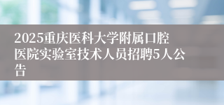 2025重庆医科大学附属口腔医院实验室技术人员招聘5人公告