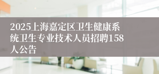 2025上海嘉定区卫生健康系统卫生专业技术人员招聘158人公告