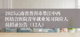 2025云南省普洱市墨江中西医结合医院青年就业见习岗位人员招录公告（12人）