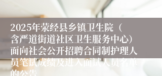 2025年荥经县乡镇卫生院（含严道街道社区卫生服务中心）面向社会公开招聘合同制护理人员笔试成绩及进入面试人员名单的公告