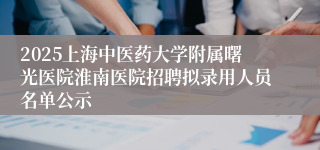 2025上海中医药大学附属曙光医院淮南医院招聘拟录用人员名单公示