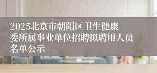 2025北京市朝阳区卫生健康委所属事业单位招聘拟聘用人员名单公示