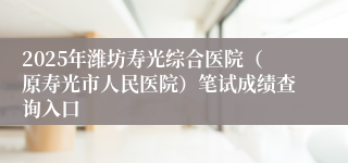 2025年潍坊寿光综合医院（原寿光市人民医院）笔试成绩查询入口