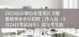 2025山东烟台市蓬莱区卫健系统事业单位招聘工作人员（5月24日笔试岗位）部分考生放弃事宜的公示