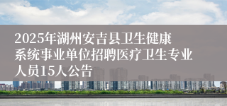 2025年湖州安吉县卫生健康系统事业单位招聘医疗卫生专业人员15人公告