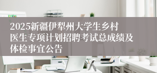 2025新疆伊犁州大学生乡村医生专项计划招聘考试总成绩及体检事宜公告
