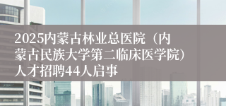 2025内蒙古林业总医院（内蒙古民族大学第二临床医学院）人才招聘44人启事