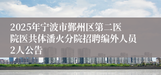 2025年宁波市鄞州区第二医院医共体潘火分院招聘编外人员2人公告