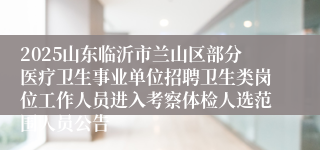 2025山东临沂市兰山区部分医疗卫生事业单位招聘卫生类岗位工作人员进入考察体检人选范围人员公告