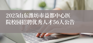 2025山东潍坊市益都中心医院校园招聘优秀人才56人公告