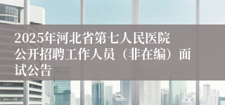 2025年河北省第七人民医院公开招聘工作人员（非在编）面试公告