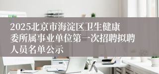 2025北京市海淀区卫生健康委所属事业单位第一次招聘拟聘人员名单公示