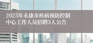 2025年永康市疾病预防控制中心工作人员招聘3人公告