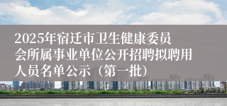 2025年宿迁市卫生健康委员会所属事业单位公开招聘拟聘用人员名单公示（第一批）