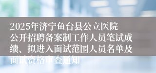 2025年济宁鱼台县公立医院公开招聘备案制工作人员笔试成绩、拟进入面试范围人员名单及面试资格审查通知