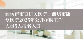 潍坊市市直机关医院、潍坊市康复医院2025年公开招聘工作人员5人报名入口