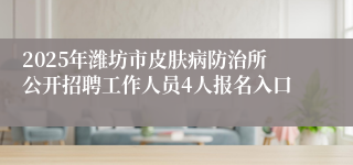 2025年潍坊市皮肤病防治所公开招聘工作人员4人报名入口