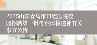 2025山东青岛市口腔医院校园招聘第一批考察体检递补有关事宜公告