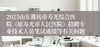 2025山东潍坊市寿光综合医院（原寿光市人民医院）招聘专业技术人员笔试成绩等有关问题公告