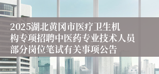 2025湖北黄冈市医疗卫生机构专项招聘中医药专业技术人员部分岗位笔试有关事项公告