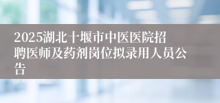 2025湖北十堰市中医医院招聘医师及药剂岗位拟录用人员公告