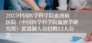 2025中国医学科学院血液病医院（中国医学科学院血液学研究所）派遣制人员招聘12人公告