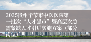 2025贵州毕节市中医医院第一批次“人才强市”暨高层次急需紧缺人才引进实施方案（部分岗位）
