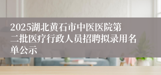 2025湖北黄石市中医医院第二批医疗行政人员招聘拟录用名单公示