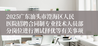 2025广东汕头市澄海区人民医院招聘合同制专业技术人员部分岗位进行测试择优等有关事项公告