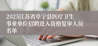 2025江苏省阜宁县医疗卫生事业单位招聘进入资格复审人员名单