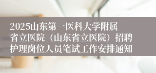 2025山东第一医科大学附属省立医院（山东省立医院）招聘护理岗位人员笔试工作安排通知
