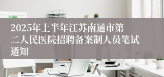 2025年上半年江苏南通市第二人民医院招聘备案制人员笔试通知