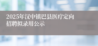2025年汉中镇巴县医疗定向招聘拟录用公示