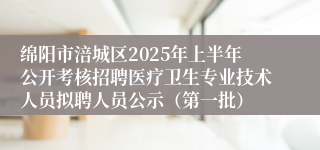 绵阳市涪城区2025年上半年公开考核招聘医疗卫生专业技术人员拟聘人员公示（第一批）