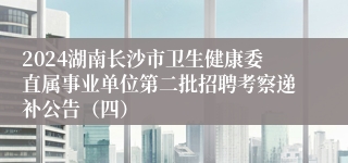 2024湖南长沙市卫生健康委直属事业单位第二批招聘考察递补公告（四）