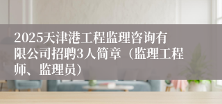 2025天津港工程监理咨询有限公司招聘3人简章（监理工程师、监理员）