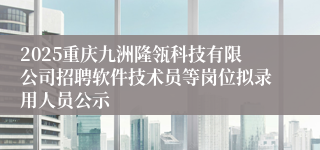 2025重庆九洲隆瓴科技有限公司招聘软件技术员等岗位拟录用人员公示